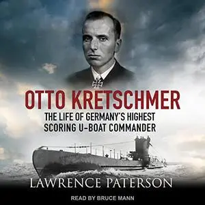 Otto Kretschmer: The Life of Germany’s Highest Scoring U-Boat Commander [Audiobook]