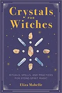 Crystals for Witches: Rituals, Spells, and Practices for Stone Spirit Magic