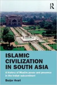 Islamic Civilization in South Asia: A History of Muslim Power and Presence in the Indian Subcontinent