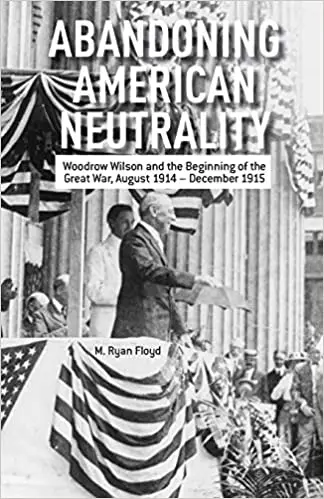 Abandoning American Neutrality: Woodrow Wilson and the Beginning of the Great War, August 1914 – December 1915