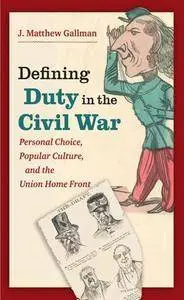 Defining Duty in the Civil War : Personal Choice, Popular Culture, and the Union Home Front