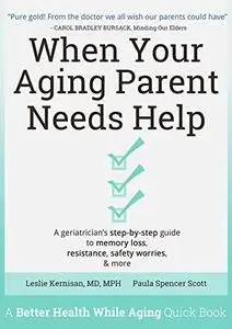 When Your Aging Parent Needs Help: A Geriatrician's Step-by-Step Guide to Memory Loss, Resistance, Safety Worries, & More