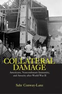 Collateral Damage: Americans, Noncombatant Immunity, and Atrocity After World War II