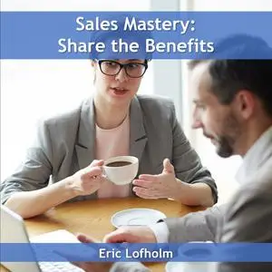 «Sales Mastery: Share the Benefit» by Eric Lofholm