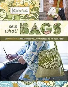 Sew What! Bags: 18 Pattern-Free Projects You Can Customize to Fit Your Needs