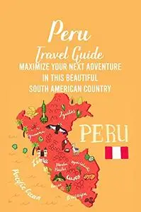 Peru Travel Guide: Maximize Your Next Adventure in This Beautiful South American Country