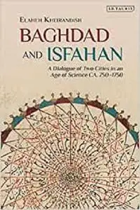 Baghdad and Isfahan: A Dialogue of Two Cities in an Age of Science CA. 750-1750 (Library of Middle East History)