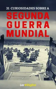 Segunda Guerra Mundial: 31 Fatos e Curiosidades Sobre a Guerra Mais Sangrenta da História (Portuguese Edition)