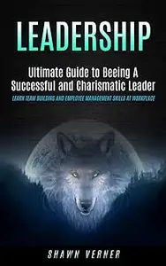 Leadership: Ultimate Guide to Beeing A Successful and Charismatic Leader