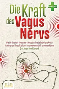 Die Kraft des Vagus Nervs: Wie Sie durch die Vagusnerv-Stimulation Ihre Selbstheilungskräfte aktivieren und Ihre alltäglichen