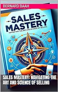 Sales Mastery: Navigating the Art and Science of Selling (Marketing and Sales)