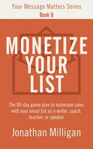 Monetize Your List: The 90-Day Game Plan to Automate Sales with Your Email List as a Writer, Coach, Teacher, or Speaker