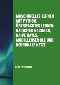 MASCHINELLES LERNEN MIT PYTHON. ÜBERWACHTES LERNEN: NÄCHSTER NACHBAR, NAIVE BAYES, MODELLENSEMBLE UND NEURONALE NETZE.