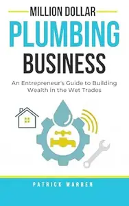 Million Dollar Plumbing Business: An Entrepreneur's Guide to Building Wealth in the Wet Trades (Million Dollar Trades Business)