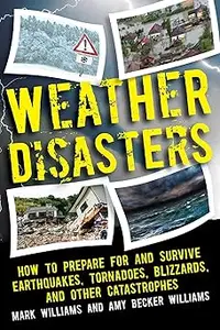 Weather Disasters: How to Prepare For and Survive Earthquakes, Tornadoes, Blizzards, and Other Catastrophes