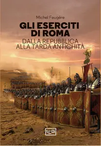 Gli eserciti di Roma. Dalla repubblica alla tarda antichità - Michel Feugère