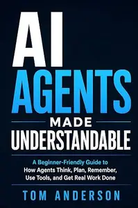 AI Agents Made Understandable: A Beginner-Friendly Guide to How Agents Think, Plan, Remember, Use Tools, and Get Real Work Done