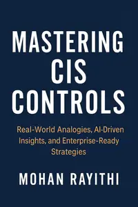 Mastering CIS Controls : Real-World Analogies, AI-Driven Insights, and Enterprise-Ready Strategies
