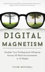 Digital Magnetism: Double Your Professional Influence Across All Work Environments in 12 Weeks