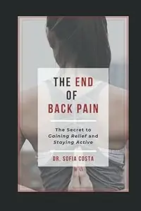 The End of Back Pain: The Secret To Gaining Relief And Staying Active