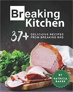 Breaking Kitchen: 37+ Delicious Recipes from Breaking Bad