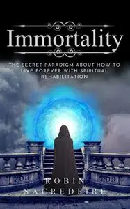 «Immortality: The Secret Paradigm about How to Live Forever with Spiritual Rehabilitation» by Robin Sacredfire