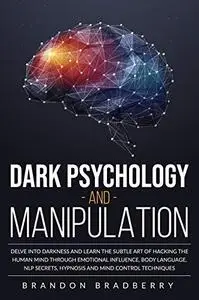 Dark Psychology and Manipulation : Delve Into Darkness and Learn the Subtle Art of Hacking the Human Mind