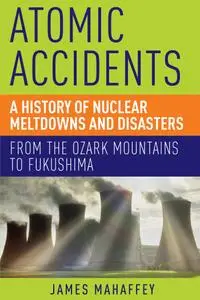 Atomic Accidents: A History of Nuclear Meltdowns and Disasters: From the Ozark Mountains to Fukushima