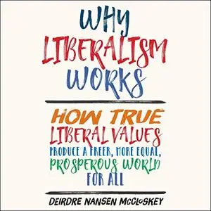 Why Liberalism Works: How True Liberal Values Produce a Freer, More Equal, Prosperous World for All [Audiobook]