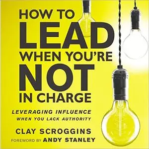 How to Lead When You're Not in Charge: Leveraging Influence When You Lack Authority [Audiobook] (Repost)