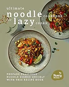 Ultimate Noodle Cookbook for Lazy Cooks: Prepare Delicious Noodle Dishes Quickly with This Recipe Book