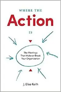 Where the Action Is: The Meetings That Make or Break Your Organization