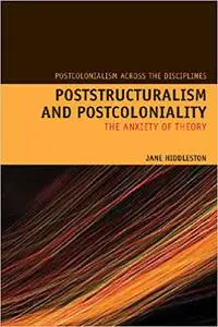 Poststructuralism and Postcoloniality: The Anxiety of Theory (Postcolonialism Across the Disciplines LUP)