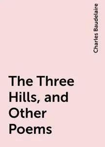 «The Three Hills, and Other Poems» by Charles Baudelaire