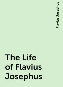 «The Life of Flavius Josephus» by Flavius Josephus