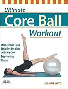 Ultimate Core Ball Workout Strengthening and Sculpting Exercises with Over 200 Step by Step Photos