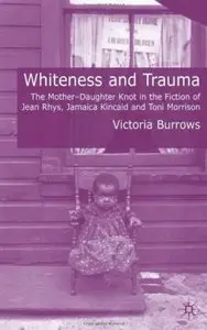 Whiteness and Trauma: The Mother-Daughter Knot in the Fiction of Jean Rhys; Jamaica Kincaid and Toni Morrison