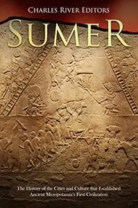 Sumer: The History of the Cities and Culture that Established Ancient Mesopotamia’s First Civilization