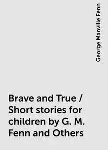 «Brave and True / Short stories for children by G. M. Fenn and Others» by George Manville Fenn