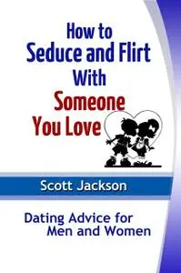 «How to Seduce and Flirt With Someone You Love: Dating Advice for Men and Women» by Scott Jackson