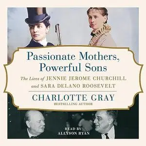 Passionate Mothers, Powerful Sons: The Lives of Jennie Jerome Churchill and Sara Delano Roosevelt [Audiobook]