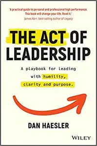 The Act of Leadership: A Playbook for Leading with Humility, Clarity and Purpose