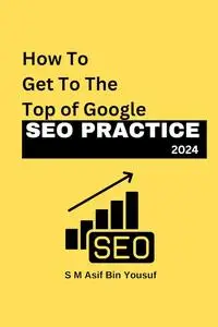 SEO Practice How To Get To The Top of Google: Mastering Search Engine Optimization
