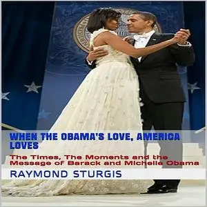 «When the Obama's Love, America Loves: The Times, The Moments and the Message of Barack and Michelle Obama» by Raymond S