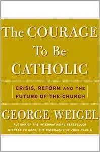 The Courage To Be Catholic: Crisis, Reform, And The Future Of The Church