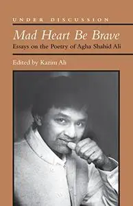 Mad Heart Be Brave: Essays on the Poetry of Agha Shahid Ali