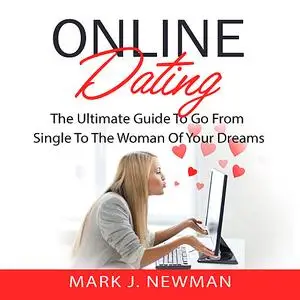 «Online Dating: The Ultimate Guide To Go From Single To The Woman Of Your Dreams» by Mark Newman