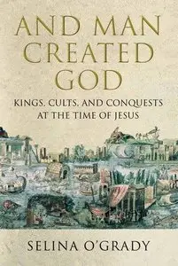 And Man Created God: Kings, Cults and Conquests at the Time of Jesus