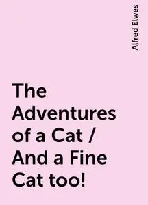 «The Adventures of a Cat / And a Fine Cat too!» by Alfred Elwes