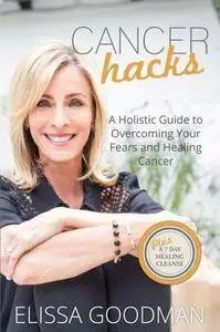 Cancer hacks : a holistic guide to overcoming your fears and healing cancer : plus a 7-day healing cleanse